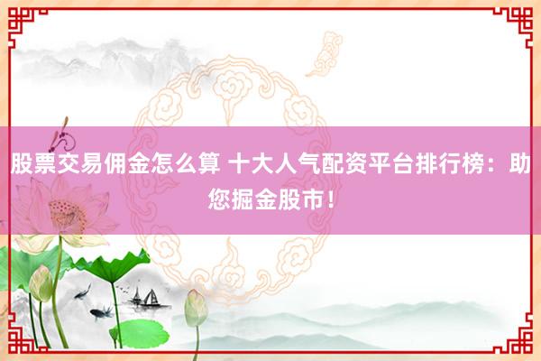 股票交易佣金怎么算 十大人气配资平台排行榜：助您掘金股市！