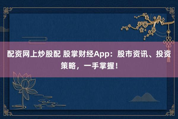 配资网上炒股配 股掌财经App：股市资讯、投资策略，一手掌握！