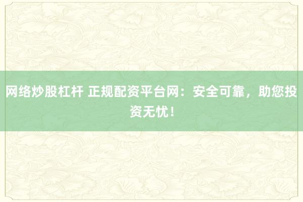 网络炒股杠杆 正规配资平台网：安全可靠，助您投资无忧！