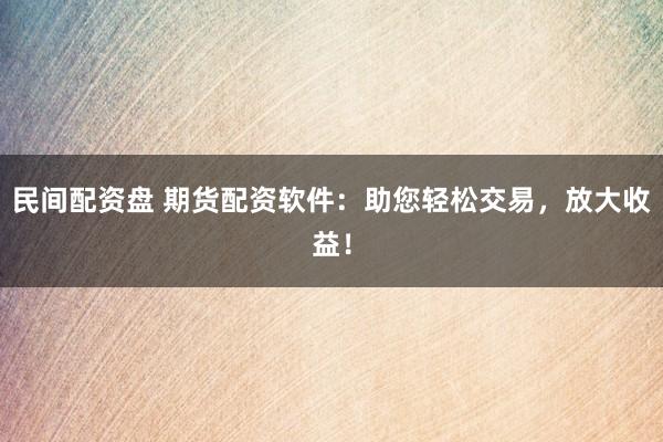 民间配资盘 期货配资软件：助您轻松交易，放大收益！