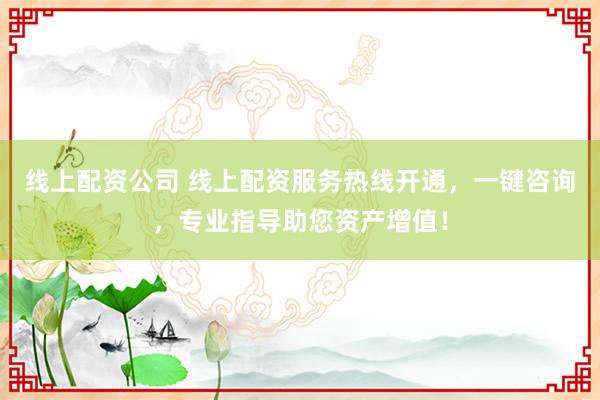 线上配资公司 线上配资服务热线开通，一键咨询，专业指导助您资产增值！