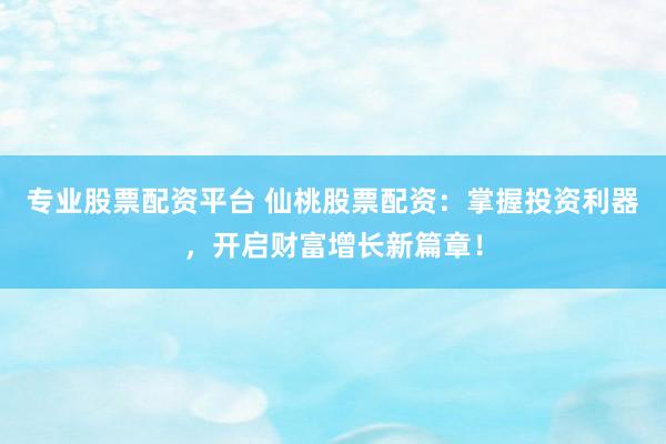 专业股票配资平台 仙桃股票配资：掌握投资利器，开启财富增长新篇章！