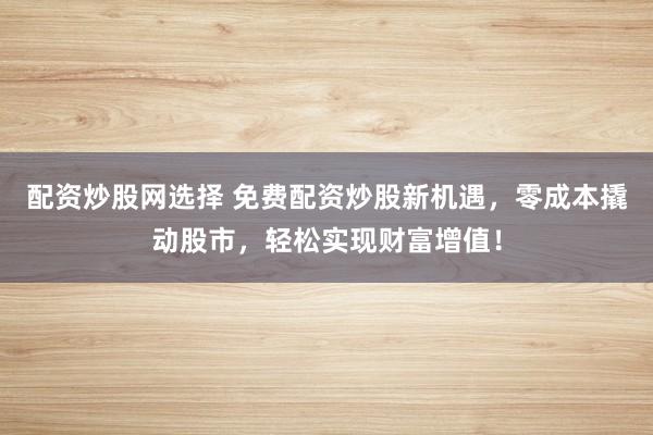 配资炒股网选择 免费配资炒股新机遇，零成本撬动股市，轻松实现财富增值！
