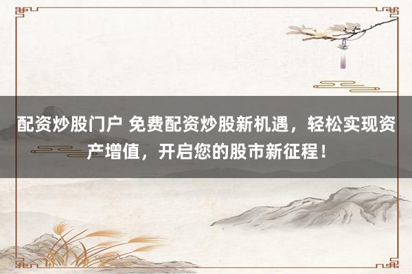 配资炒股门户 免费配资炒股新机遇，轻松实现资产增值，开启您的股市新征程！