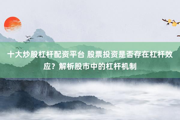 十大炒股杠杆配资平台 股票投资是否存在杠杆效应？解析股市中的杠杆机制