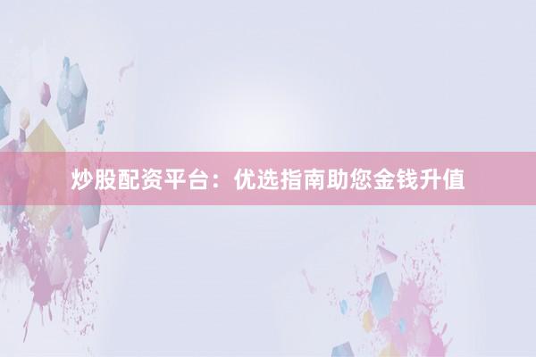 炒股配资平台：优选指南助您金钱升值