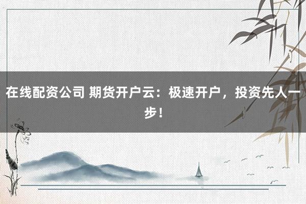 在线配资公司 期货开户云：极速开户，投资先人一步！