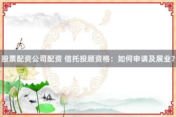 股票配资公司配资 信托投顾资格：如何申请及展业？