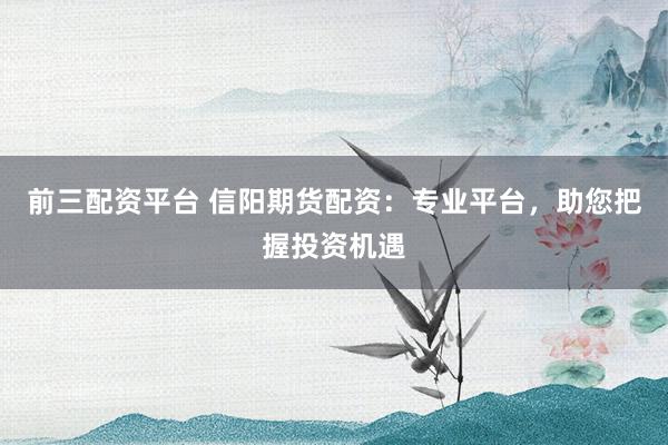 前三配资平台 信阳期货配资:专业平台,助您把握投资机遇