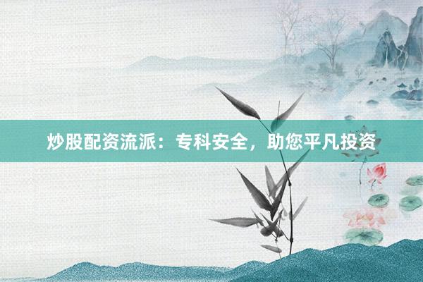 炒股配资流派：专科安全，助您平凡投资