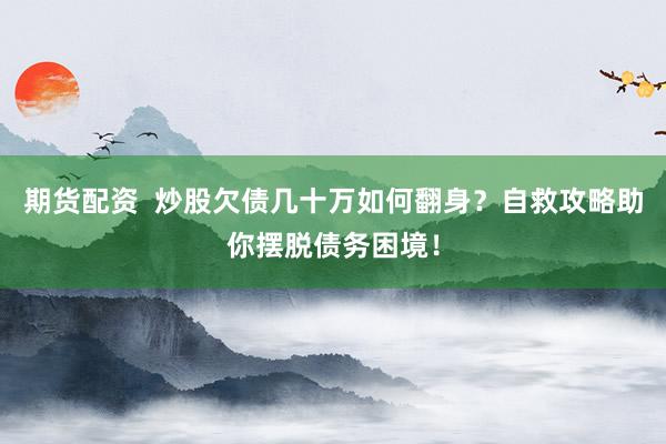 期货配资  炒股欠债几十万如何翻身？自救攻略助你摆脱债务困境！