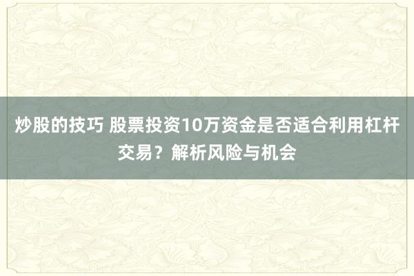 炒股的技巧 股票投资10万资金是否适合利用杠杆交易？解析风险与机会