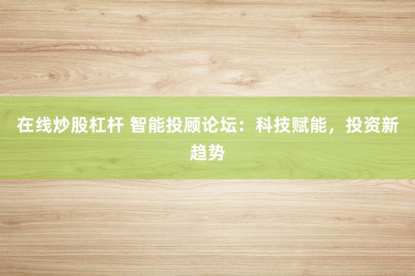 在线炒股杠杆 智能投顾论坛：科技赋能，投资新趋势