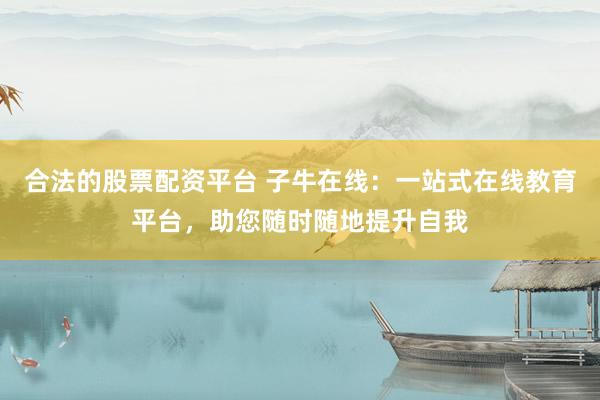 合法的股票配资平台 子牛在线:一站式在线教育平台,助您随时随地提升自我