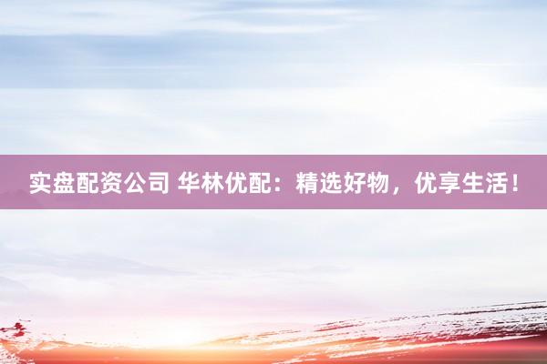 实盘配资公司 华林优配：精选好物，优享生活！