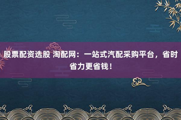 股票配资选股 淘配网：一站式汽配采购平台，省时省力更省钱！