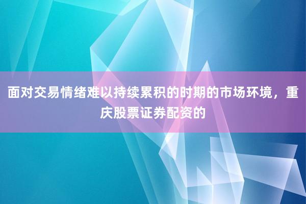 面对交易情绪难以持续累积的时期的市场环境，重庆股票证券配资的