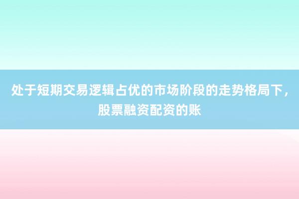 处于短期交易逻辑占优的市场阶段的走势格局下，股票融资配资的账