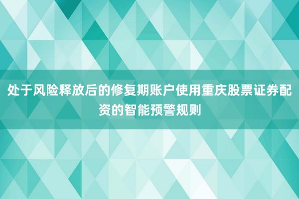 处于风险释放后的修复期账户使用重庆股票证券配资的智能预警规则