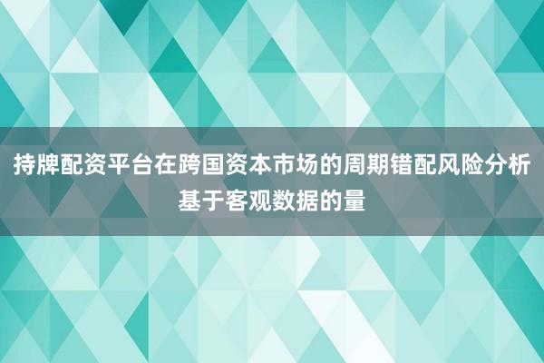 持牌配资平台在跨国资本市场的周期错配风险分析基于客观数据的量