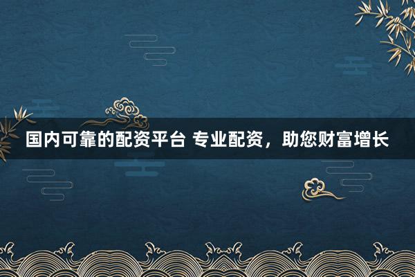 国内可靠的配资平台 专业配资，助您财富增长