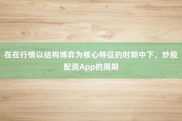 在在行情以结构博弈为核心特征的时期中下，炒股配资App的周期