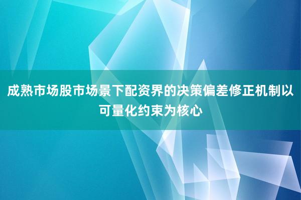 成熟市场股市场景下配资界的决策偏差修正机制以可量化约束为核心