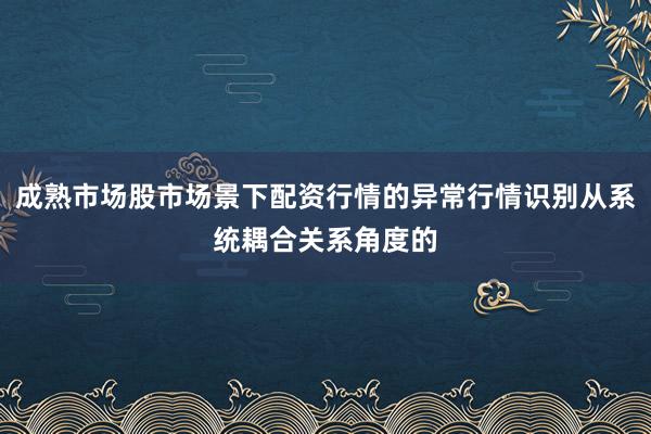 成熟市场股市场景下配资行情的异常行情识别从系统耦合关系角度的