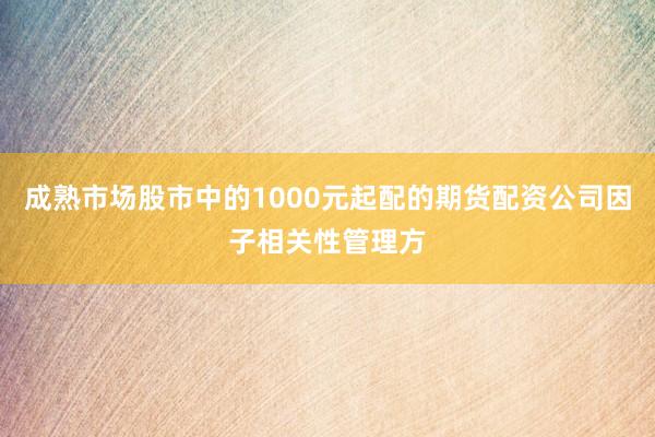 成熟市场股市中的1000元起配的期货配资公司因子相关性管理方