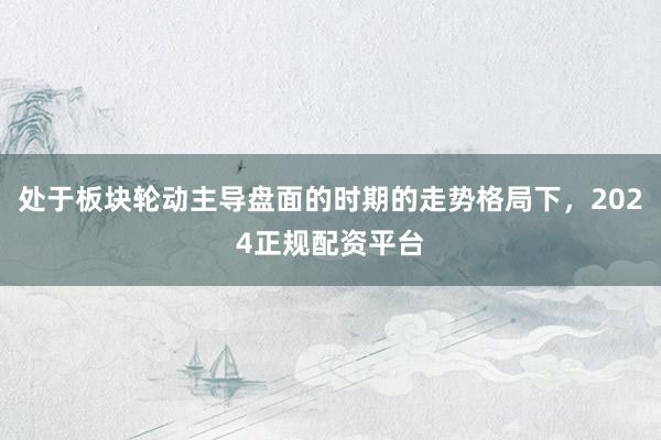 处于板块轮动主导盘面的时期的走势格局下，2024正规配资平台