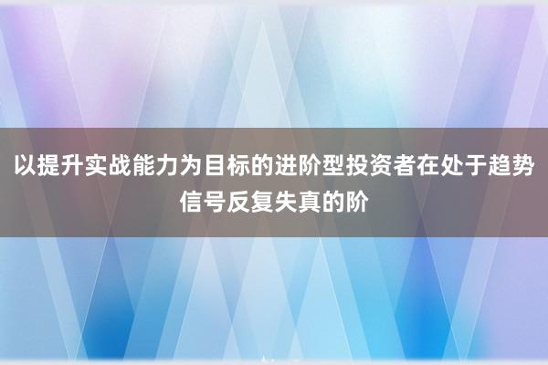 以提升实战能力为目标的进阶型投资者在处于趋势信号反复失真的阶