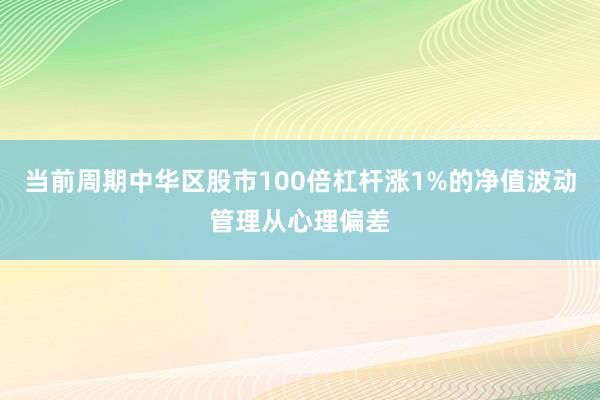 当前周期中华区股市100倍杠杆涨1%的净值波动管理从心理偏差