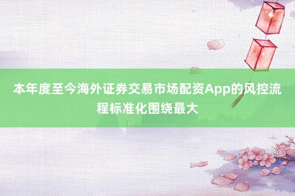 本年度至今海外证券交易市场配资App的风控流程标准化围绕最大