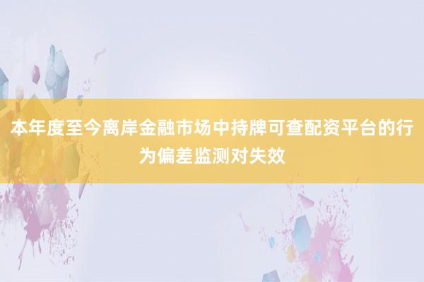 本年度至今离岸金融市场中持牌可查配资平台的行为偏差监测对失效