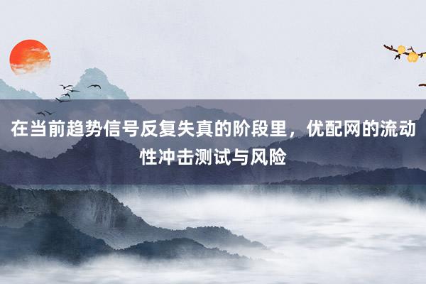 在当前趋势信号反复失真的阶段里，优配网的流动性冲击测试与风险