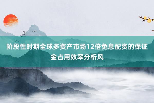 阶段性时期全球多资产市场12倍免息配资的保证金占用效率分析风