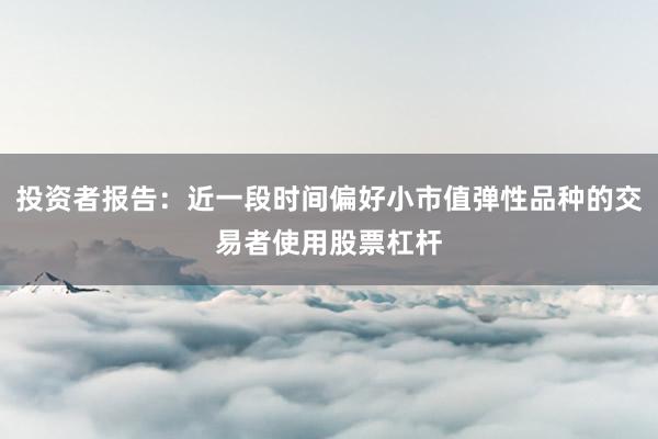 投资者报告：近一段时间偏好小市值弹性品种的交易者使用股票杠杆