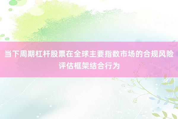 当下周期杠杆股票在全球主要指数市场的合规风险评估框架结合行为