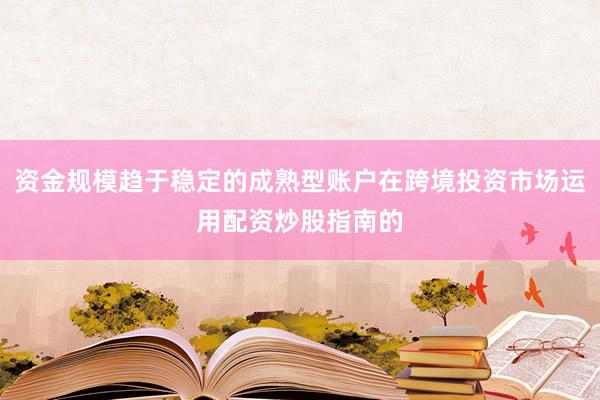 资金规模趋于稳定的成熟型账户在跨境投资市场运用配资炒股指南的