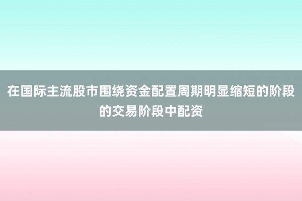在国际主流股市围绕资金配置周期明显缩短的阶段的交易阶段中配资