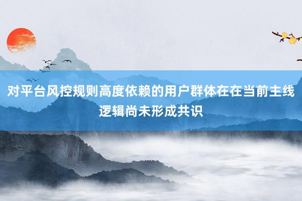 对平台风控规则高度依赖的用户群体在在当前主线逻辑尚未形成共识