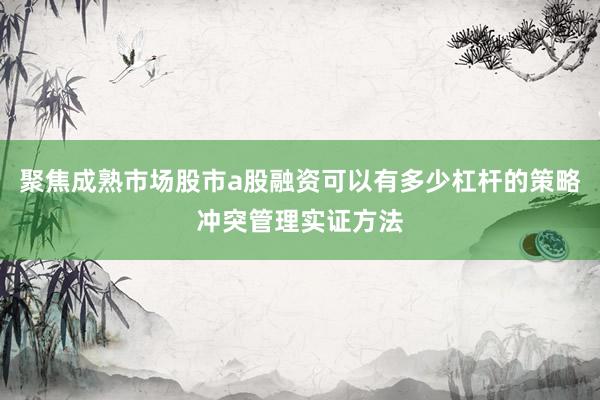 聚焦成熟市场股市a股融资可以有多少杠杆的策略冲突管理实证方法