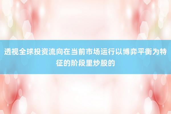 透视全球投资流向在当前市场运行以博弈平衡为特征的阶段里炒股的