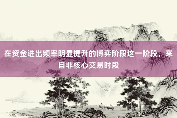 在资金进出频率明显提升的博弈阶段这一阶段，来自非核心交易时段
