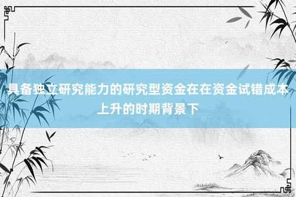具备独立研究能力的研究型资金在在资金试错成本上升的时期背景下
