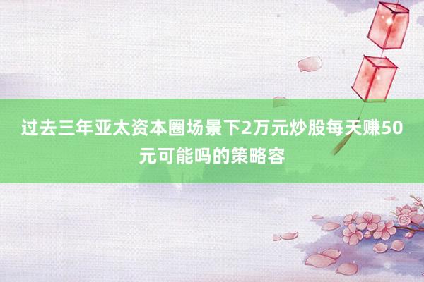 过去三年亚太资本圈场景下2万元炒股每天赚50元可能吗的策略容