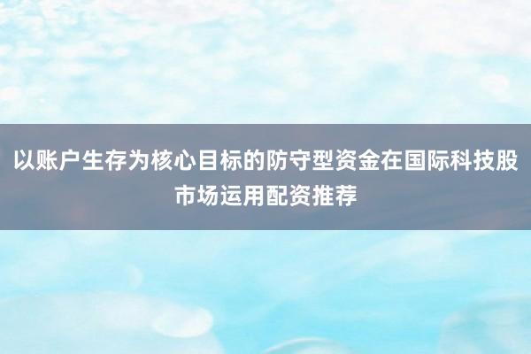 以账户生存为核心目标的防守型资金在国际科技股市场运用配资推荐