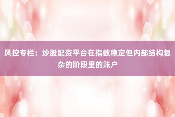 风控专栏：炒股配资平台在指数稳定但内部结构复杂的阶段里的账户