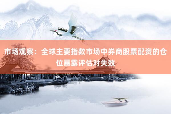 市场观察：全球主要指数市场中券商股票配资的仓位暴露评估对失效