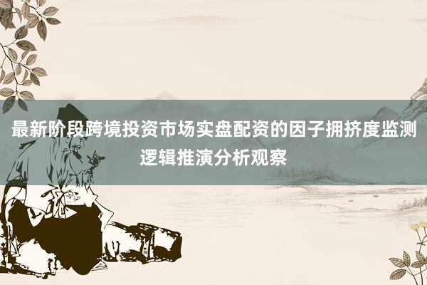 最新阶段跨境投资市场实盘配资的因子拥挤度监测逻辑推演分析观察